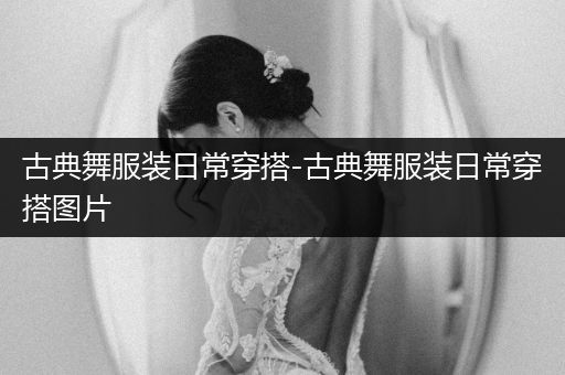 古典舞服装日常穿搭-古典舞服装日常穿搭图片