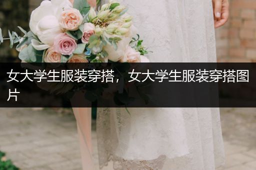 女大学生服装穿搭，女大学生服装穿搭图片