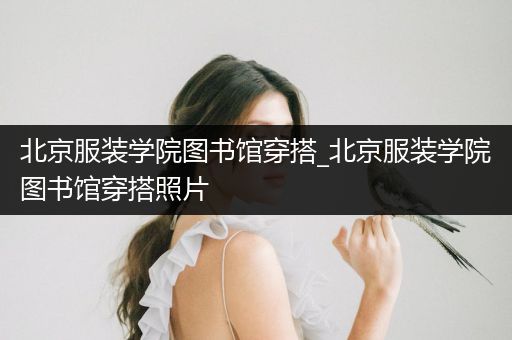 北京服装学院图书馆穿搭_北京服装学院图书馆穿搭照片