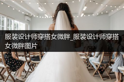 服装设计师穿搭女微胖_服装设计师穿搭女微胖图片