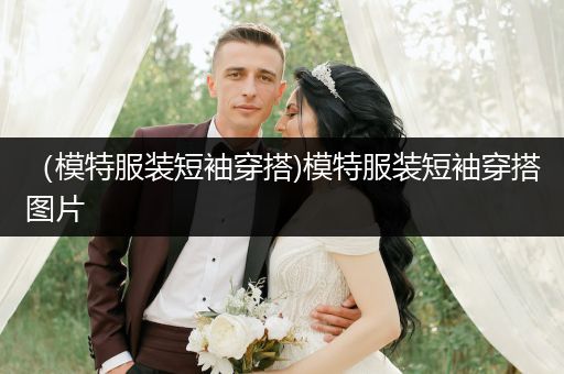 （模特服装短袖穿搭)模特服装短袖穿搭图片