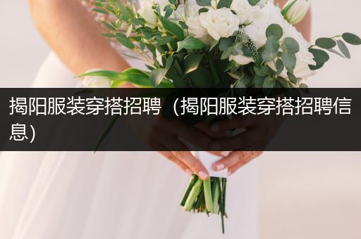 揭阳服装穿搭招聘（揭阳服装穿搭招聘信息）