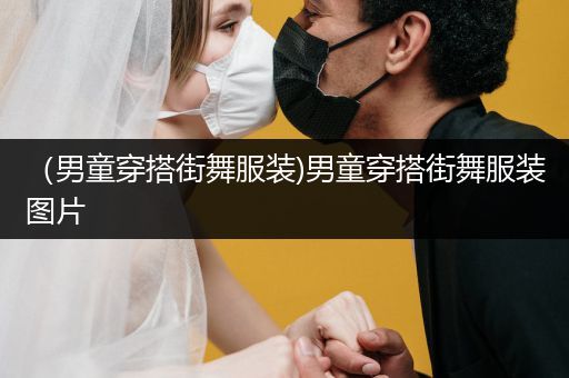 （男童穿搭街舞服装)男童穿搭街舞服装图片