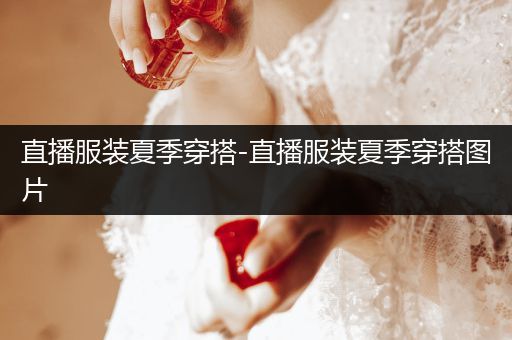 直播服装夏季穿搭-直播服装夏季穿搭图片