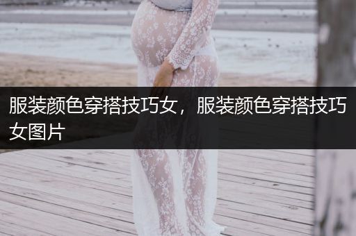 服装颜色穿搭技巧女，服装颜色穿搭技巧女图片