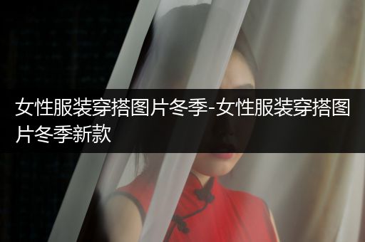 女性服装穿搭图片冬季-女性服装穿搭图片冬季新款