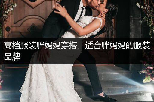 高档服装胖妈妈穿搭，适合胖妈妈的服装品牌