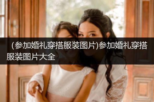 （参加婚礼穿搭服装图片)参加婚礼穿搭服装图片大全