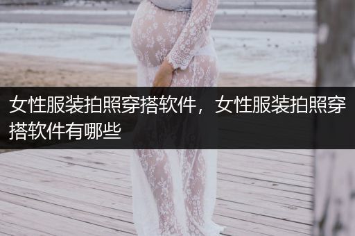 女性服装拍照穿搭软件，女性服装拍照穿搭软件有哪些