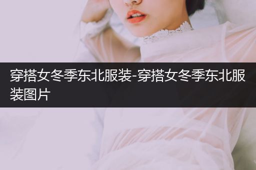 穿搭女冬季东北服装-穿搭女冬季东北服装图片