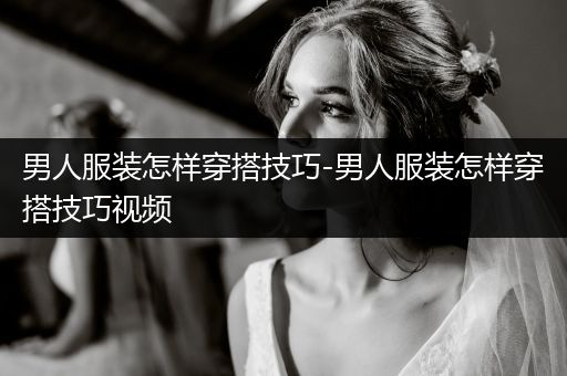 男人服装怎样穿搭技巧-男人服装怎样穿搭技巧视频