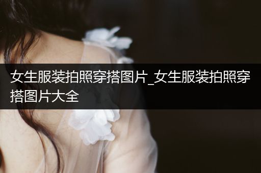 女生服装拍照穿搭图片_女生服装拍照穿搭图片大全