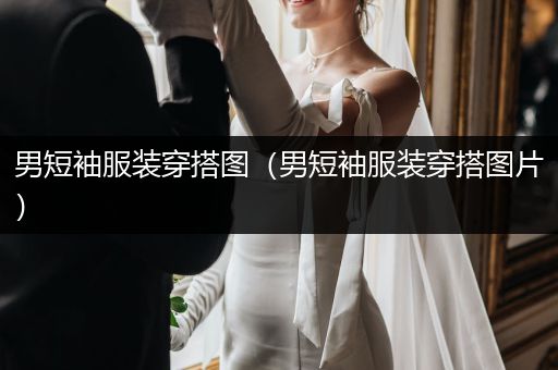 男短袖服装穿搭图（男短袖服装穿搭图片）