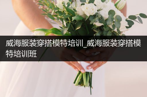 威海服装穿搭模特培训_威海服装穿搭模特培训班