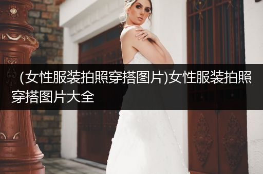 （女性服装拍照穿搭图片)女性服装拍照穿搭图片大全