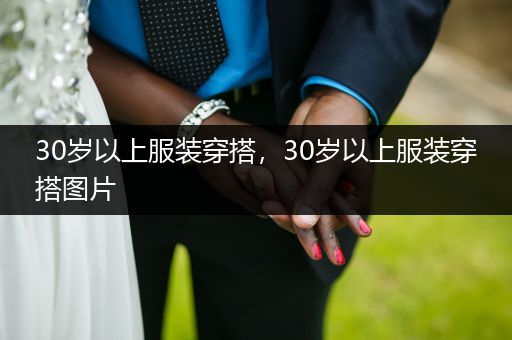 30岁以上服装穿搭，30岁以上服装穿搭图片