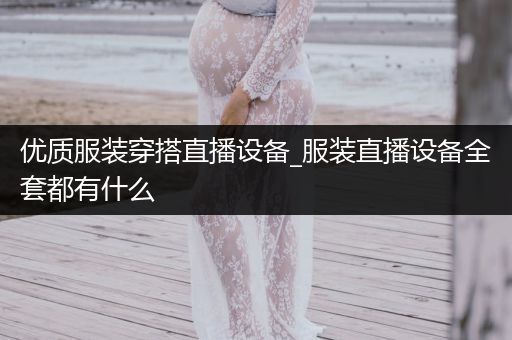 优质服装穿搭直播设备_服装直播设备全套都有什么