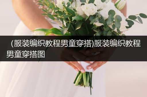 （服装编织教程男童穿搭)服装编织教程男童穿搭图