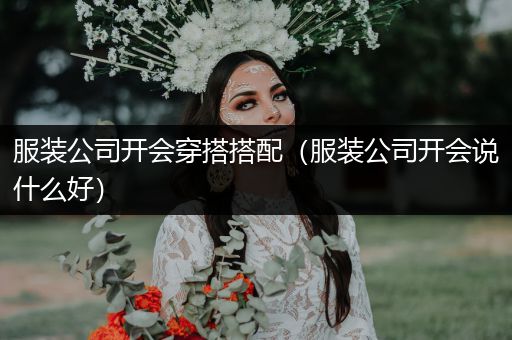 服装公司开会穿搭搭配（服装公司开会说什么好）