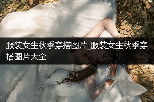 服装女生秋季穿搭图片_服装女生秋季穿搭图片大全