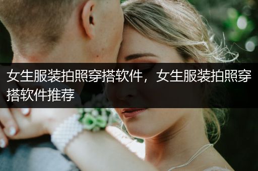 女生服装拍照穿搭软件，女生服装拍照穿搭软件推荐