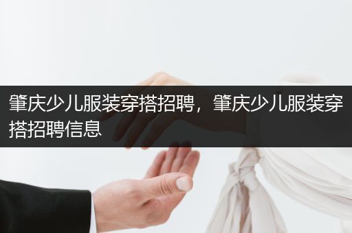 肇庆少儿服装穿搭招聘，肇庆少儿服装穿搭招聘信息