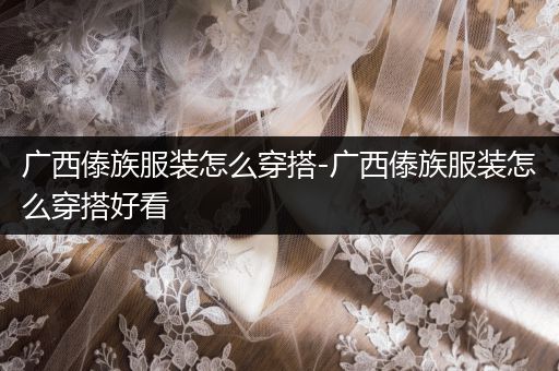 广西傣族服装怎么穿搭-广西傣族服装怎么穿搭好看