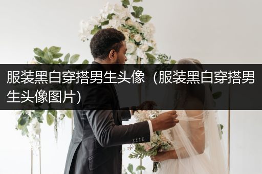 服装黑白穿搭男生头像（服装黑白穿搭男生头像图片）