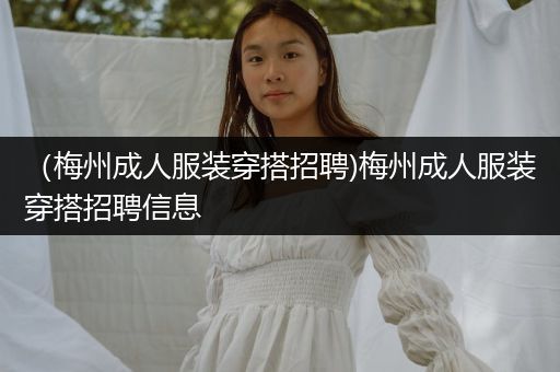 （梅州成人服装穿搭招聘)梅州成人服装穿搭招聘信息