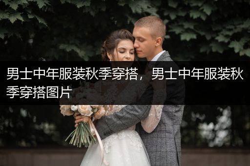 男士中年服装秋季穿搭，男士中年服装秋季穿搭图片