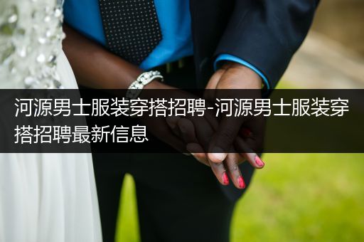 河源男士服装穿搭招聘-河源男士服装穿搭招聘最新信息