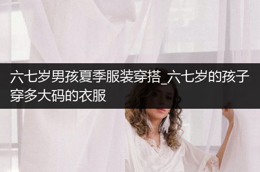 六七岁男孩夏季服装穿搭_六七岁的孩子穿多大码的衣服