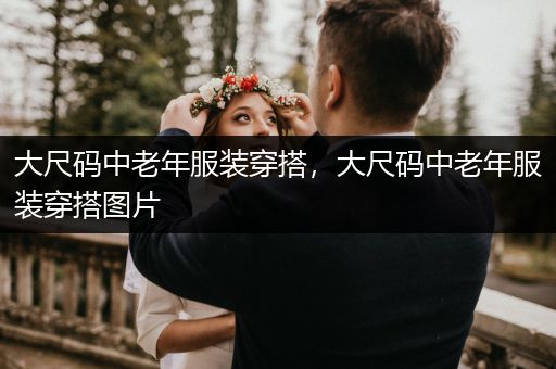 大尺码中老年服装穿搭，大尺码中老年服装穿搭图片