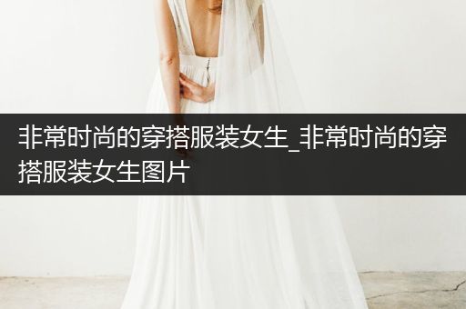 非常时尚的穿搭服装女生_非常时尚的穿搭服装女生图片