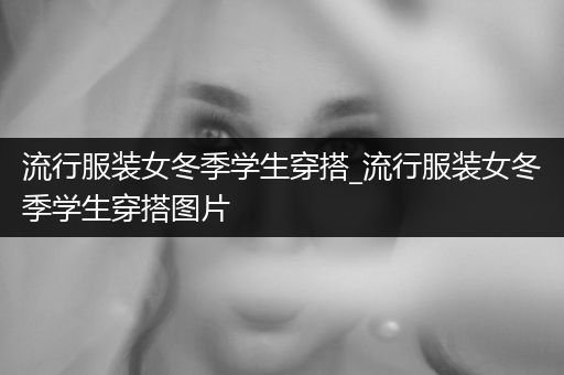 流行服装女冬季学生穿搭_流行服装女冬季学生穿搭图片