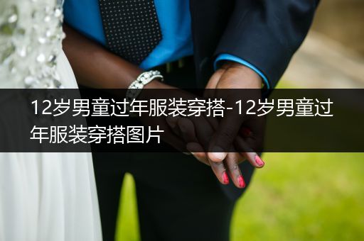 12岁男童过年服装穿搭-12岁男童过年服装穿搭图片