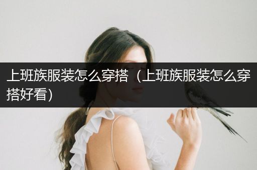 上班族服装怎么穿搭（上班族服装怎么穿搭好看）