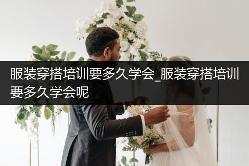 服装穿搭培训要多久学会_服装穿搭培训要多久学会呢