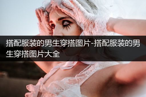 搭配服装的男生穿搭图片-搭配服装的男生穿搭图片大全