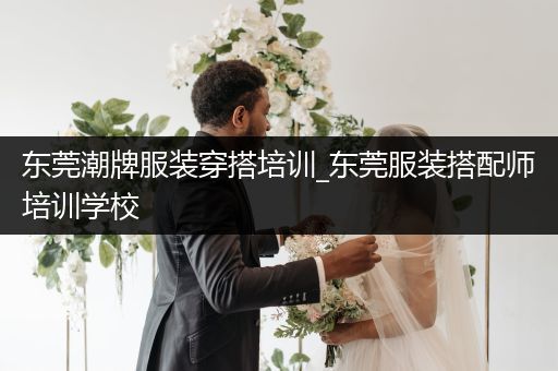 东莞潮牌服装穿搭培训_东莞服装搭配师培训学校