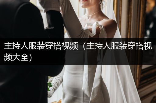 主持人服装穿搭视频（主持人服装穿搭视频大全）