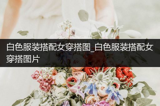 白色服装搭配女穿搭图_白色服装搭配女穿搭图片