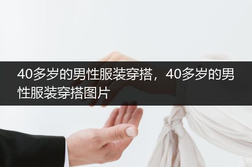 40多岁的男性服装穿搭，40多岁的男性服装穿搭图片