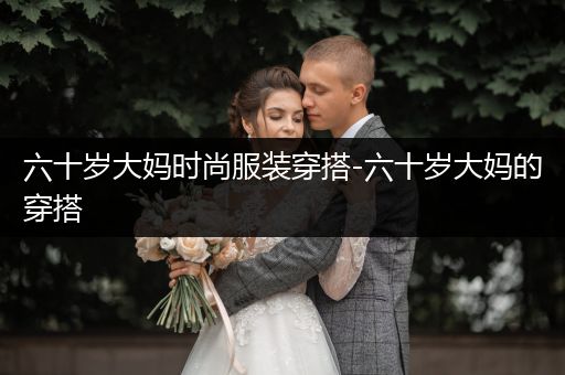 六十岁大妈时尚服装穿搭-六十岁大妈的穿搭