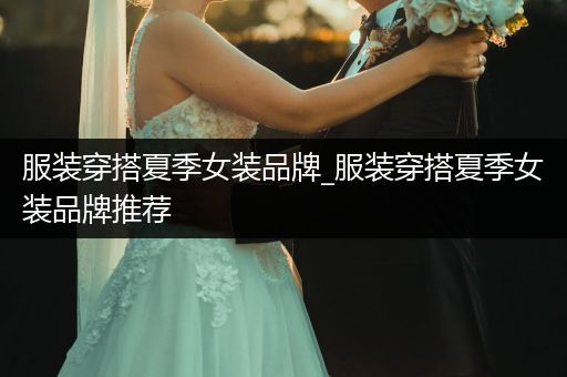 服装穿搭夏季女装品牌_服装穿搭夏季女装品牌推荐