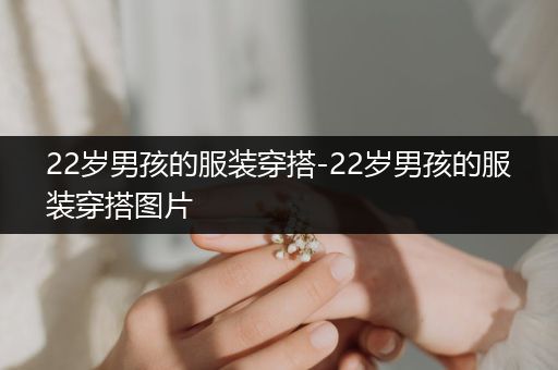 22岁男孩的服装穿搭-22岁男孩的服装穿搭图片