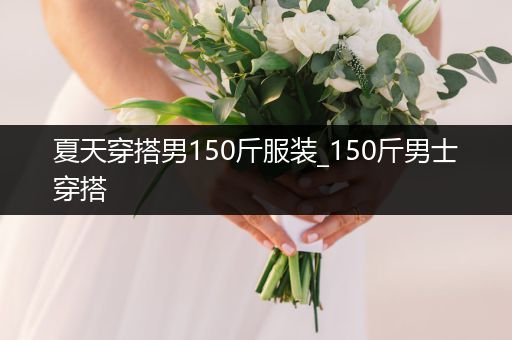 夏天穿搭男150斤服装_150斤男士穿搭