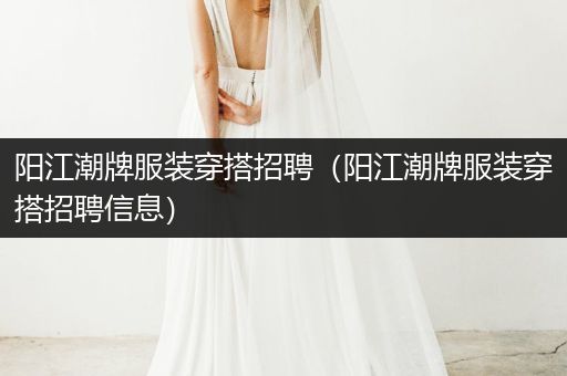 阳江潮牌服装穿搭招聘（阳江潮牌服装穿搭招聘信息）