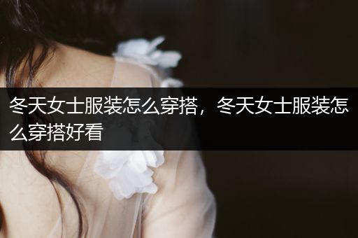 冬天女士服装怎么穿搭，冬天女士服装怎么穿搭好看