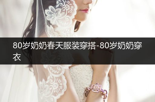 80岁奶奶春天服装穿搭-80岁奶奶穿衣